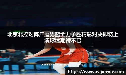北京北控对阵广厦男篮全力争胜精彩对决即将上演球迷期待不已