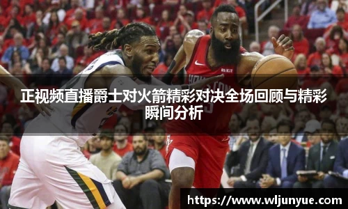 正视频直播爵士对火箭精彩对决全场回顾与精彩瞬间分析