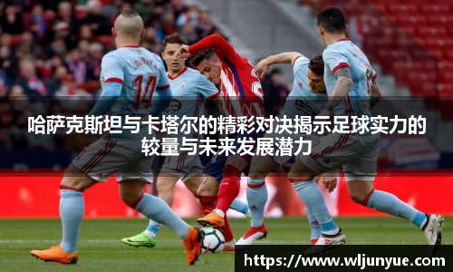 哈萨克斯坦与卡塔尔的精彩对决揭示足球实力的较量与未来发展潜力