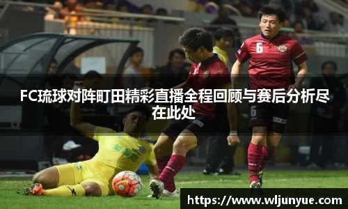 FC琉球对阵町田精彩直播全程回顾与赛后分析尽在此处