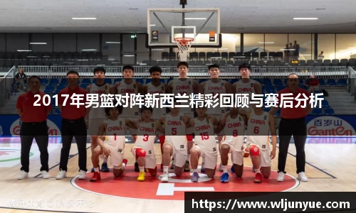 2017年男篮对阵新西兰精彩回顾与赛后分析