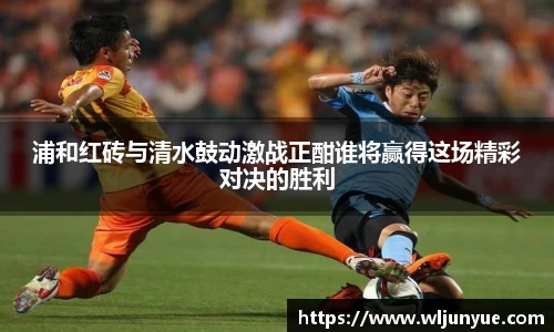 浦和红砖与清水鼓动激战正酣谁将赢得这场精彩对决的胜利