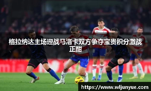 格拉纳达主场迎战马洛卡双方争夺宝贵积分激战正酣