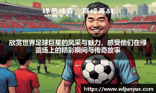 欣赏世界足球巨星的风采与魅力，感受他们在绿茵场上的精彩瞬间与传奇故事