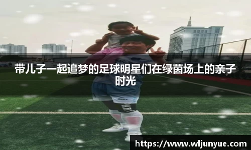带儿子一起追梦的足球明星们在绿茵场上的亲子时光