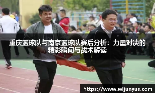 重庆篮球队与南京篮球队赛后分析：力量对决的精彩瞬间与战术解读