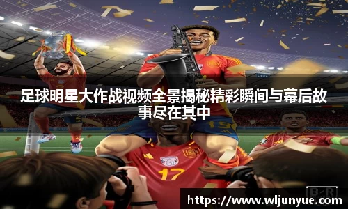 足球明星大作战视频全景揭秘精彩瞬间与幕后故事尽在其中
