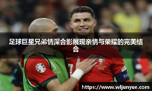 足球巨星兄弟情深合影展现亲情与荣耀的完美结合